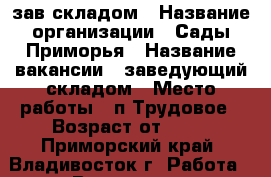 зав.складом › Название организации ­ Сады Приморья › Название вакансии ­ заведующий складом › Место работы ­ п.Трудовое › Возраст от ­ 25 - Приморский край, Владивосток г. Работа » Вакансии   . Приморский край,Владивосток г.